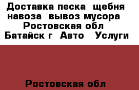 Доставка песка, щебня, навоза, вывоз мусора - Ростовская обл., Батайск г. Авто » Услуги   . Ростовская обл.